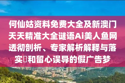 何仙姑資料免費大全及新澳門天天精準大全謎語Ai美人魚網(wǎng)透徹剖析、專家解析解釋與落實?和留心誤導(dǎo)的假廣告夢