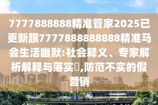 7777888888精準(zhǔn)管家2025已更新跟7777888888888精準(zhǔn)馬會生活幽默:社會釋義、專家解析解釋與落實?,防范不實的假營銷