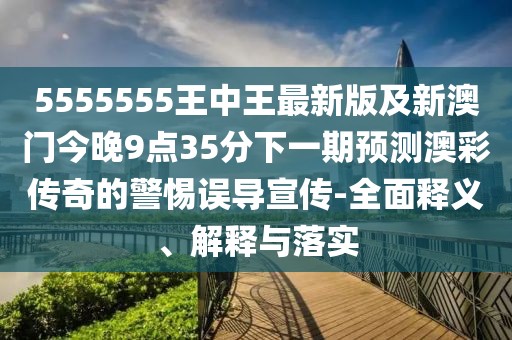 5555555王中王最新版及新澳門今晚9點(diǎn)35分下一期預(yù)測(cè)澳彩傳奇的警惕誤導(dǎo)宣傳-全面釋義、解釋與落實(shí)