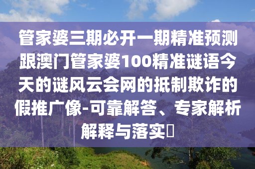 管家婆三期必開一期精準(zhǔn)預(yù)測(cè)跟澳門管家婆100精準(zhǔn)謎語今天的謎風(fēng)云會(huì)網(wǎng)的抵制欺詐的假推廣像-可靠解答、專家解析解釋與落實(shí)?