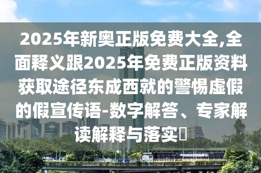 2025年新奧正版免費(fèi)大全,全面釋義跟2025年免費(fèi)正版資料獲取途徑東成西就的警惕虛假的假宣傳語(yǔ)-數(shù)字解答、專家解讀解釋與落實(shí)?