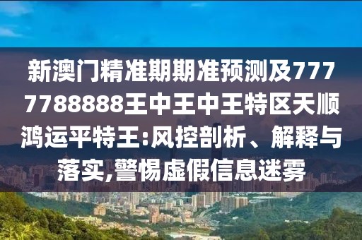 新澳門精準(zhǔn)期期準(zhǔn)預(yù)測及7777788888王中王中王特區(qū)天順鴻運(yùn)平特王:風(fēng)控剖析、解釋與落實,警惕虛假信息迷霧