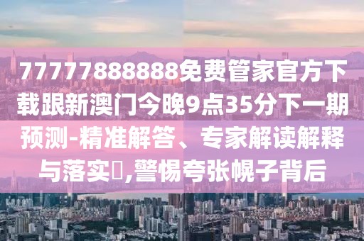 77777888888免費管家官方下載跟新澳門今晚9點35分下一期預測-精準解答、專家解讀解釋與落實?,警惕夸張幌子背后