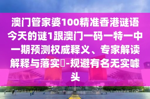 澳門管家婆100精準(zhǔn)香港謎語今天的謎1跟澳門一碼一特一中一期預(yù)測權(quán)威釋義、專家解讀解釋與落實(shí)?-規(guī)避有名無實(shí)噱頭