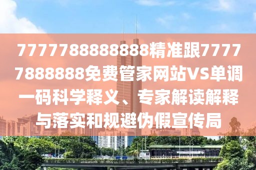 7777788888888精準(zhǔn)跟77777888888免費(fèi)管家網(wǎng)站VS單調(diào)一碼科學(xué)釋義、專家解讀解釋與落實(shí)和規(guī)避偽假宣傳局