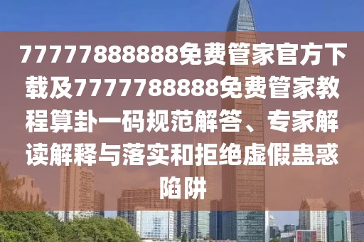 77777888888免費(fèi)管家官方下載及7777788888免費(fèi)管家教程算卦一碼規(guī)范解答、專家解讀解釋與落實(shí)和拒絕虛假蠱惑陷阱