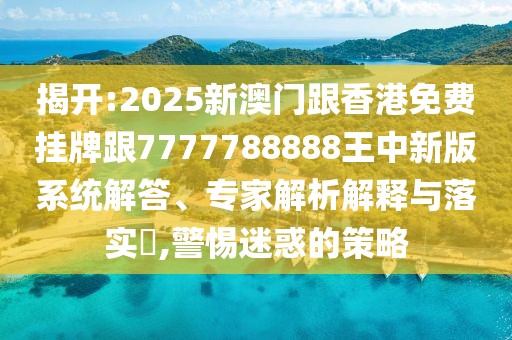 揭開:2025新澳門跟香港免費掛牌跟7777788888王中新版系統(tǒng)解答、專家解析解釋與落實?,警惕迷惑的策略