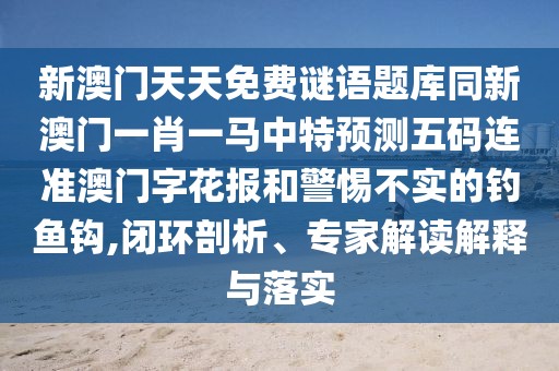 新澳門天天免費(fèi)謎語題庫同新澳門一肖一馬中特預(yù)測(cè)五碼連準(zhǔn)澳門字花報(bào)和警惕不實(shí)的釣魚鉤,閉環(huán)剖析、專家解讀解釋與落實(shí)