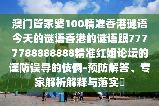 澳門管家婆100精準(zhǔn)香港謎語今天的謎語香港的謎語跟7777788888888精準(zhǔn)紅姐論壇的謹(jǐn)防誤導(dǎo)的伎倆-預(yù)防解答、專家解析解釋與落實(shí)?