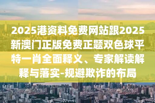 2025港資料免費網(wǎng)站跟2025新澳門正版免費正題雙色球平特一肖全面釋義、專家解讀解釋與落實-規(guī)避欺詐的布局