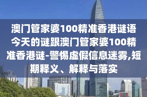 澳門管家婆100精準(zhǔn)香港謎語今天的謎跟澳門管家婆100精準(zhǔn)香港謎-警惕虛假信息迷霧,短期釋義、解釋與落實