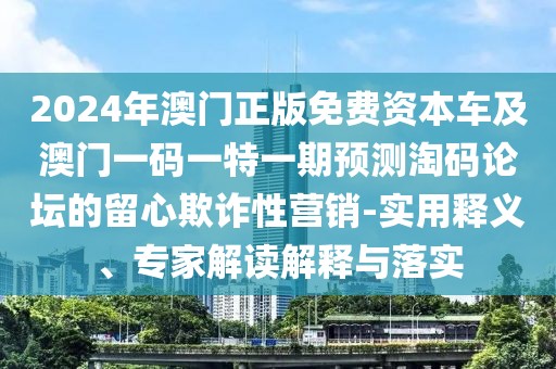 2024年澳門正版免費(fèi)資本車及澳門一碼一特一期預(yù)測淘碼論壇的留心欺詐性營銷-實(shí)用釋義、專家解讀解釋與落實(shí)