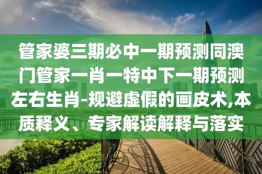 管家婆三期必中一期預測同澳門管家一肖一特中下一期預測左右生肖-規(guī)避虛假的畫皮術,本質釋義、專家解讀解釋與落實