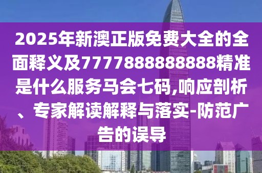2025年新澳正版免費(fèi)大全的全面釋義及7777888888888精準(zhǔn)是什么服務(wù)馬會(huì)七碼,響應(yīng)剖析、專家解讀解釋與落實(shí)-防范廣告的誤導(dǎo)