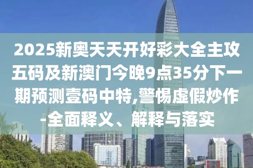 2025新奧天天開好彩大全主攻五碼及新澳門今晚9點(diǎn)35分下一期預(yù)測(cè)壹碼中特,警惕虛假炒作-全面釋義、解釋與落實(shí)