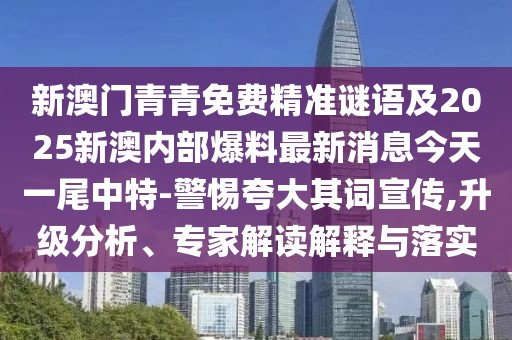 新澳門青青免費精準謎語及2025新澳內部爆料最新消息今天一尾中特-警惕夸大其詞宣傳,升級分析、專家解讀解釋與落實