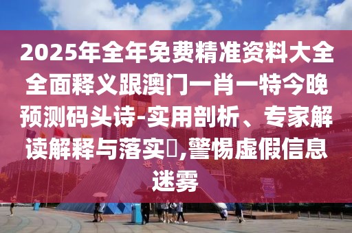 2025年全年免費(fèi)精準(zhǔn)資料大全全面釋義跟澳門一肖一特今晚預(yù)測(cè)碼頭詩(shī)-實(shí)用剖析、專家解讀解釋與落實(shí)?,警惕虛假信息迷霧