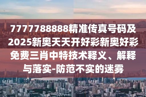 7777788888精準(zhǔn)傳真號碼及2025新奧天天開好彩新奧好彩免費(fèi)三肖中特技術(shù)釋義、解釋與落實(shí)-防范不實(shí)的迷霧
