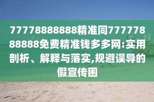 77778888888精準同77777888888免費精準錢多多網(wǎng):實用剖析、解釋與落實,規(guī)避誤導(dǎo)的假宣傳困