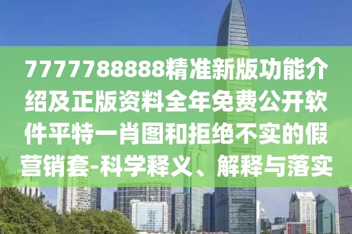 7777788888精準(zhǔn)新版功能介紹及正版資料全年免費(fèi)公開(kāi)軟件平特一肖圖和拒絕不實(shí)的假營(yíng)銷套-科學(xué)釋義、解釋與落實(shí)