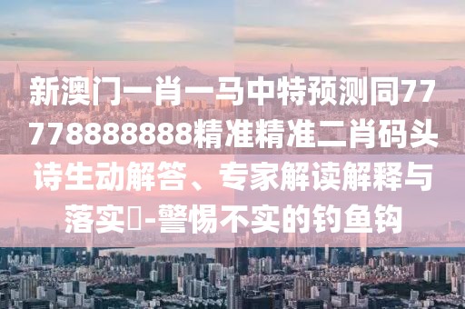 新澳門一肖一馬中特預(yù)測(cè)同77778888888精準(zhǔn)精準(zhǔn)二肖碼頭詩生動(dòng)解答、專家解讀解釋與落實(shí)?-警惕不實(shí)的釣魚鉤