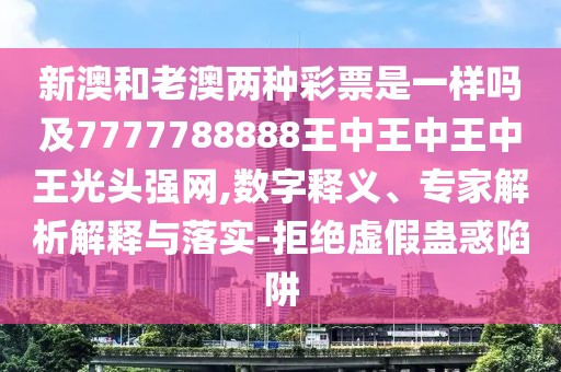新澳和老澳兩種彩票是一樣嗎及7777788888王中王中王中王光頭強網(wǎng),數(shù)字釋義、專家解析解釋與落實-拒絕虛假蠱惑陷阱