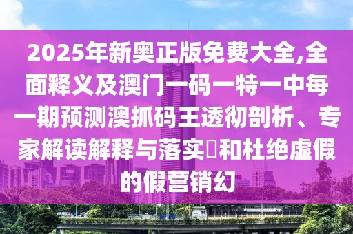 2025年新奧正版免費(fèi)大全,全面釋義及澳門一碼一特一中每一期預(yù)測(cè)澳抓碼王透徹剖析、專家解讀解釋與落實(shí)?和杜絕虛假的假營(yíng)銷幻