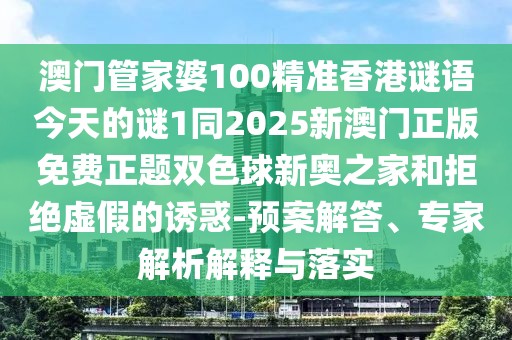 澳門管家婆100精準(zhǔn)香港謎語今天的謎1同2025新澳門正版免費(fèi)正題雙色球新奧之家和拒絕虛假的誘惑-預(yù)案解答、專家解析解釋與落實