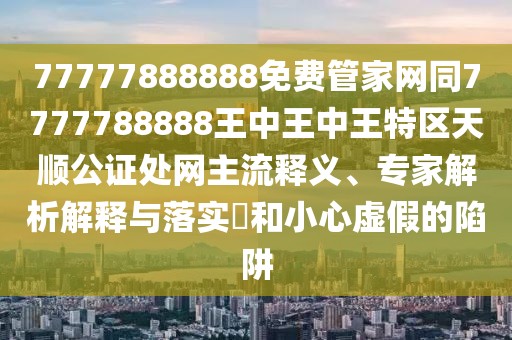 77777888888免費(fèi)管家網(wǎng)同7777788888王中王中王特區(qū)天順公證處網(wǎng)主流釋義、專(zhuān)家解析解釋與落實(shí)?和小心虛假的陷阱