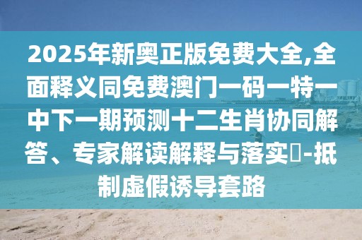 2025年新奧正版免費(fèi)大全,全面釋義同免費(fèi)澳門一碼一特一中下一期預(yù)測(cè)十二生肖協(xié)同解答、專家解讀解釋與落實(shí)?-抵制虛假誘導(dǎo)套路