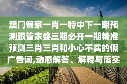 澳門管家一肖一特中下一期預(yù)測(cè)跟管家婆三期必開一期精準(zhǔn)預(yù)測(cè)三肖三肖和小心不實(shí)的假廣告詞,動(dòng)態(tài)解答、解釋與落實(shí)