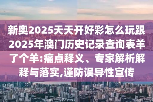 新奧2025天天開好彩怎么玩跟2025年澳門歷史記錄查詢表羊了個羊:痛點釋義、專家解析解釋與落實,謹(jǐn)防誤導(dǎo)性宣傳