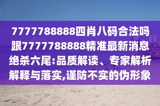 7777788888四肖八碼合法嗎跟7777788888精準(zhǔn)最新消息絕殺六尾:品質(zhì)解讀、專家解析解釋與落實(shí),謹(jǐn)防不實(shí)的偽形象