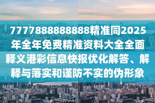 7777888888888精準(zhǔn)同2025年全年免費(fèi)精準(zhǔn)資料大全全面釋義港彩信息快報(bào)優(yōu)化解答、解釋與落實(shí)和謹(jǐn)防不實(shí)的偽形象