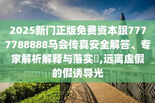 2025新門(mén)正版免費(fèi)資本跟7777788888馬會(huì)傳真安全解答、專(zhuān)家解析解釋與落實(shí)?,遠(yuǎn)離虛假的假誘導(dǎo)光