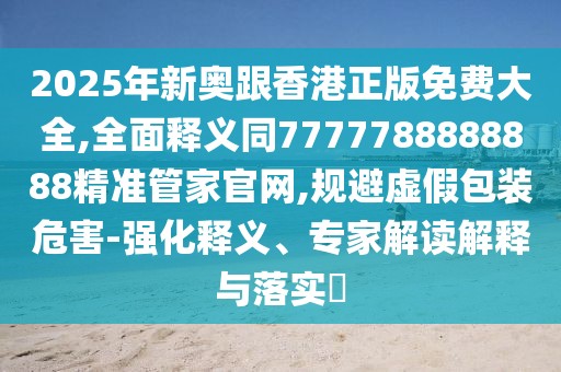 2025年新奧跟香港正版免費大全,全面釋義同7777788888888精準管家官網(wǎng),規(guī)避虛假包裝危害-強化釋義、專家解讀解釋與落實?