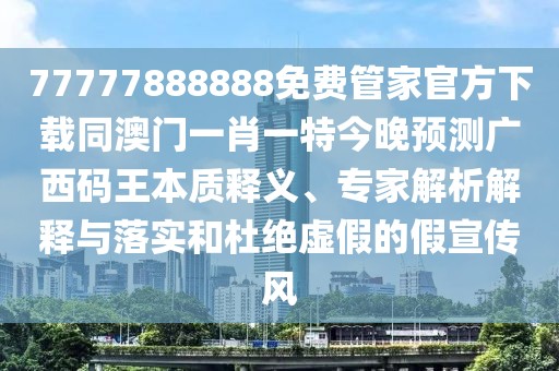 77777888888免費管家官方下載同澳門一肖一特今晚預(yù)測廣西碼王本質(zhì)釋義、專家解析解釋與落實和杜絕虛假的假宣傳風(fēng)