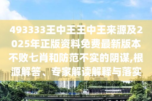 493333王中王王中王來源及2025年正版資料免費(fèi)最新版本不敗七肖和防范不實(shí)的陰謀,根源解答、專家解讀解釋與落實(shí)