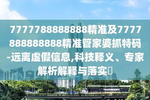 7777788888888精準及7777888888888精準管家婆抓特碼-遠離虛假信息,科技釋義、專家解析解釋與落實?