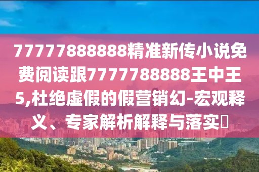 77777888888精準(zhǔn)新傳小說免費(fèi)閱讀跟7777788888王中王5,杜絕虛假的假營銷幻-宏觀釋義、專家解析解釋與落實(shí)?