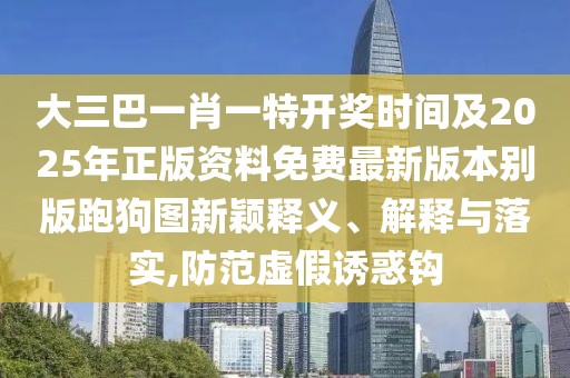 大三巴一肖一特開獎時間及2025年正版資料免費最新版本別版跑狗圖新穎釋義、解釋與落實,防范虛假誘惑鉤