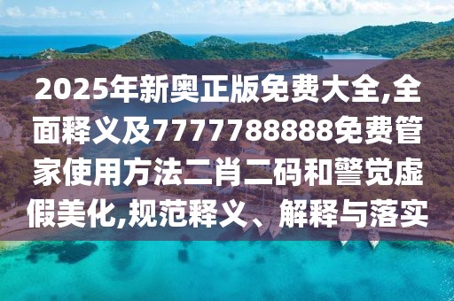 2025年新奧正版免費(fèi)大全,全面釋義及7777788888免費(fèi)管家使用方法二肖二碼和警覺(jué)虛假美化,規(guī)范釋義、解釋與落實(shí)