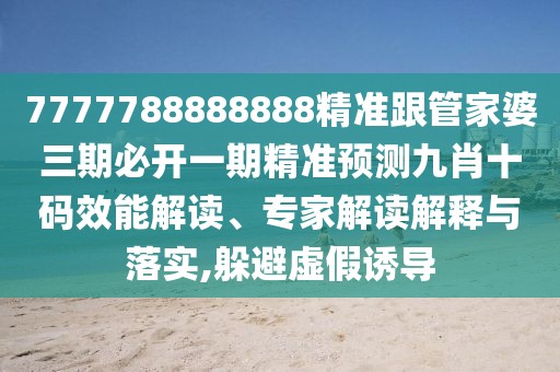 7777788888888精準(zhǔn)跟管家婆三期必開一期精準(zhǔn)預(yù)測九肖十碼效能解讀、專家解讀解釋與落實(shí),躲避虛假誘導(dǎo)