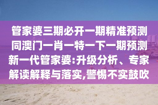管家婆三期必開(kāi)一期精準(zhǔn)預(yù)測(cè)同澳門(mén)一肖一特一下一期預(yù)測(cè)新一代管家婆:升級(jí)分析、專家解讀解釋與落實(shí),警惕不實(shí)鼓吹