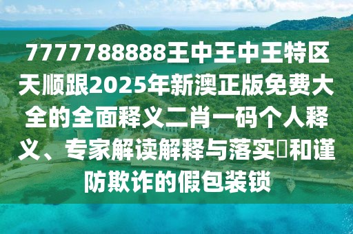 7777788888王中王中王特區(qū)天順跟2025年新澳正版免費大全的全面釋義二肖一碼個人釋義、專家解讀解釋與落實?和謹防欺詐的假包裝鎖