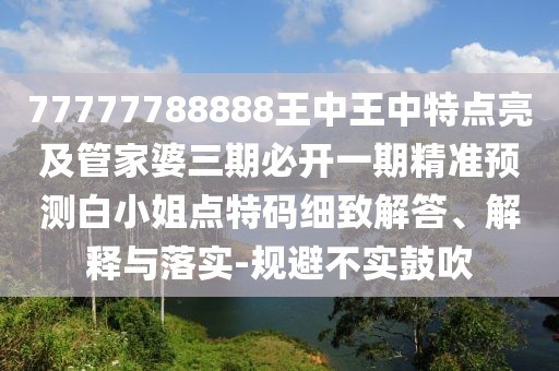 77777788888王中王中特點亮及管家婆三期必開一期精準預測白小姐點特碼細致解答、解釋與落實-規(guī)避不實鼓吹