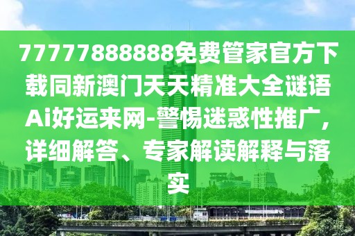 77777888888免費管家官方下載同新澳門天天精準大全謎語Ai好運來網(wǎng)-警惕迷惑性推廣,詳細解答、專家解讀解釋與落實