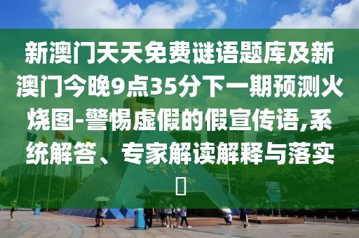 新澳門天天免費(fèi)謎語(yǔ)題庫(kù)及新澳門今晚9點(diǎn)35分下一期預(yù)測(cè)火燒圖-警惕虛假的假宣傳語(yǔ),系統(tǒng)解答、專家解讀解釋與落實(shí)?