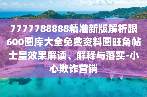 7777788888精準(zhǔn)新版解析跟600圖庫大全免費(fèi)資料圖旺角帖士皇效果解讀、解釋與落實-小心欺詐營銷