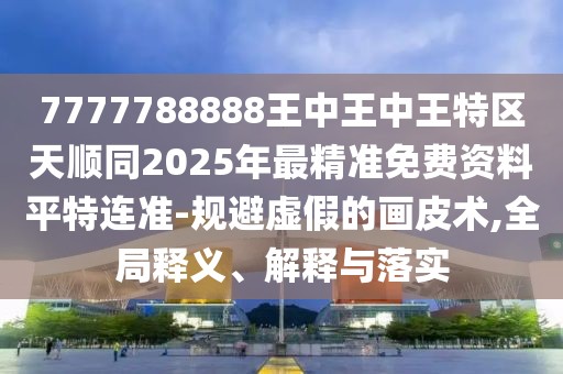7777788888王中王中王特區(qū)天順同2025年最精準(zhǔn)免費(fèi)資料平特連準(zhǔn)-規(guī)避虛假的畫皮術(shù),全局釋義、解釋與落實(shí)